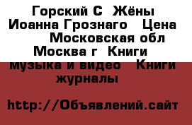 Горский С. Жёны Иоанна Грознаго › Цена ­ 190 - Московская обл., Москва г. Книги, музыка и видео » Книги, журналы   